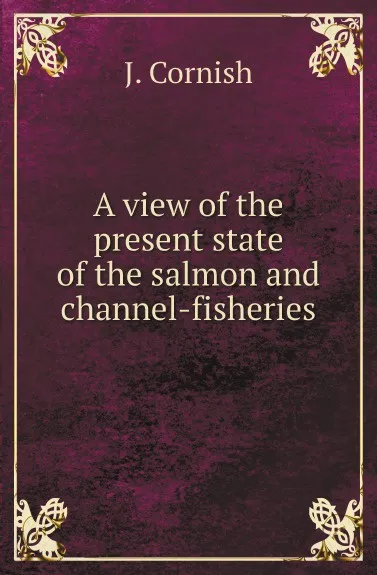 Обложка книги A view of the present state of the salmon and channel-fisheries, J. Cornish