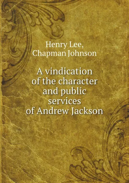 Обложка книги A vindication of the character and public services of Andrew Jackson, Henry Lee, Chapman Johnson