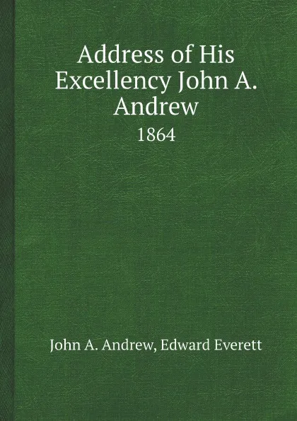 Обложка книги Address of His Excellency John A. Andrew. 1864, John A. Andrew, Edward Everett