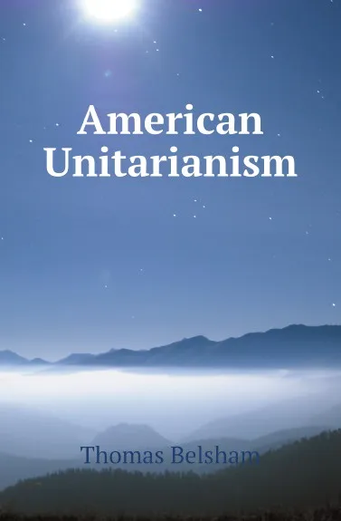Обложка книги American Unitarianism, Thomas Belsham, William Wells, James Freeman