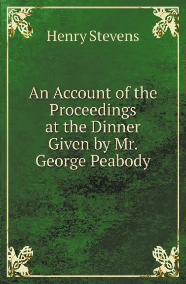 Обложка книги An Account of the Proceedings at the Dinner Given by Mr. George Peabody, Henry Stevens