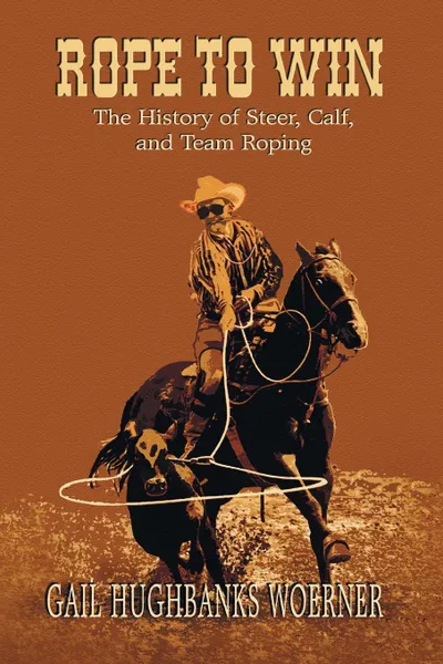 Обложка книги Rope to Win. The History of Steer, Calf, And, Team Roping, Gail Hughbanks Woerner