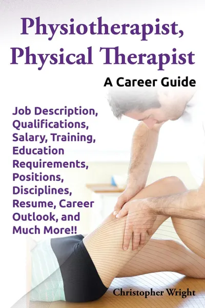 Обложка книги Physiotherapist, Physical Therapist. Job Description, Qualifications, Salary, Training, Education Requirements, Positions, Disciplines, Resume, Career, Christopher Wright