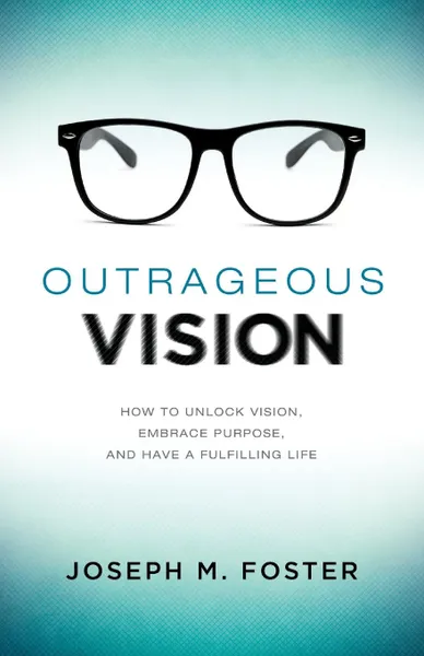 Обложка книги Outrageous Vision. How to Unlock Vision, Embrace Purpose, and Have a Fulfilling Life, Joseph M. Foster