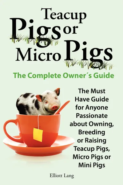 Обложка книги Teacup Pigs and Micro Pigs, the Complete Owner.s Guide, Elliott Lang