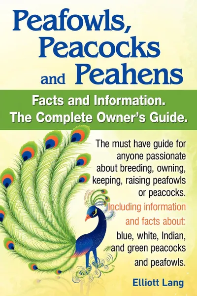 Обложка книги Peafowls, Peacocks and Peahens. Including Facts and Information about Blue, White, Indian and Green Peacocks. Breeding, Owning, Keeping and Raising Pe, Elliott Lang