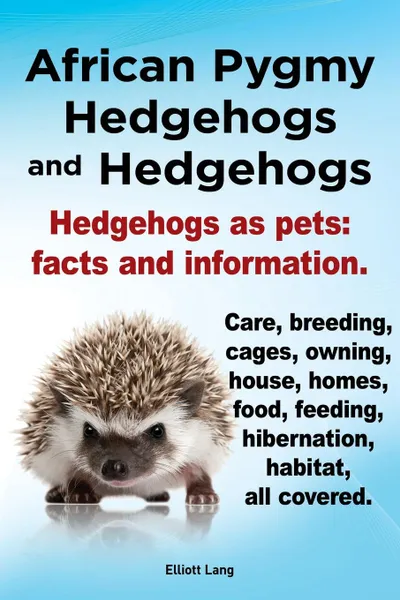 Обложка книги African Pygmy Hedgehogs and Hedgehogs. Hedgehogs as Pets. Facts and Information. Care, Breeding, Cages, Owning, House, Homes, Food, Feeding, Hibernati, Elliott Lang