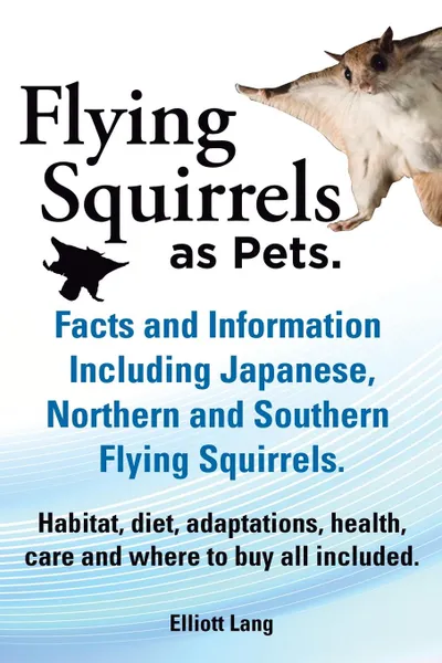 Обложка книги Flying Squirrels as Pets. Facts and Information. Including Japanese, Northern and Southern Flying Squirrels. Habitat, Diet, Adaptations, Health, Care, Elliot Lang