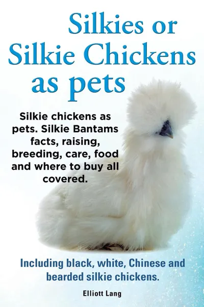 Обложка книги Silkies or Silkie Chickens as Pets. Silkie Bantams Facts, Raising, Breeding, Care, Food and Where to Buy All Covered. Including Black, White, Chinese, Lang Elliot