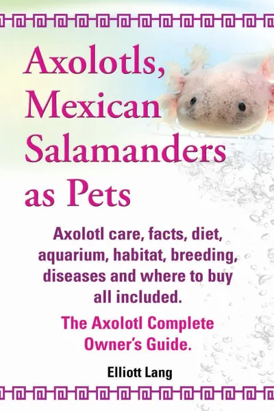 Обложка книги Axolotls, Mexican Salamanders as Pets. Axolotls Care, Facts, Diet, Aquarium, Habitat, Breeding, Diseases and Where to Buy All Included. the Axolotl Co, Elliott Lang