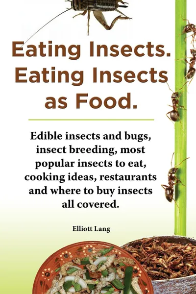 Обложка книги Eating Insects. Eating Insects as Food. Edible Insects and Bugs, Insect Breeding, Most Popular Insects to Eat, Cooking Ideas, Restaurants and Where to, Elliott Lang