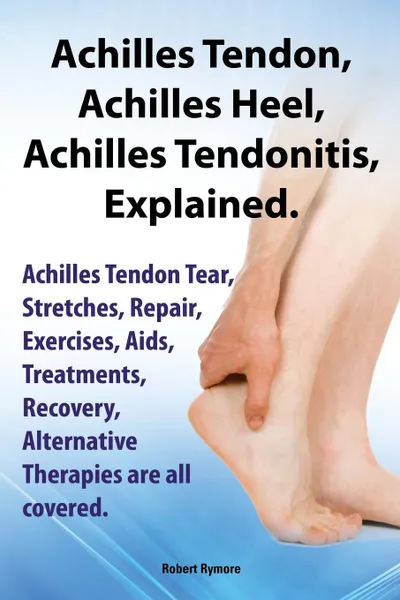 Обложка книги Achilles Heel, Achilles Tendon, Achilles Tendonitis Explained. Achilles Tendon Tear, Stretches, Repair, Exercises, AIDS, Treatments, Recovery, Alterna, Robert Rymore
