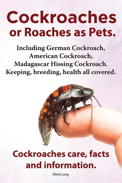 Обложка книги Cockroaches as Pets. Cockroaches Care, Facts and Information. Including German Cockroach, American Cockroach, Madagascar Hissing Cockroach. Keeping, B, Elliott Lang