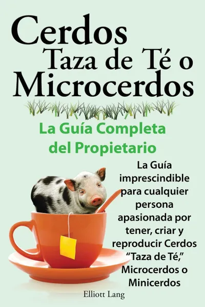 Обложка книги Cerdos Taza de Te O Microcerdos. La Guia Completa del Propietario. La Guia Imprescindible Para Cualquier Persona Apasionada Por Tener, Criar y Reprodu, Elliott Lang