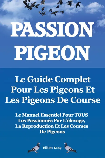 Обложка книги Passion Pigeon. Le Guide Complet Pour Les Pigeons Et Les Pigeons de Course. Le Manuel Essentiel Pour Tous Les Passionnes Par L.Elevage, La Reproductio, Elliott Lang