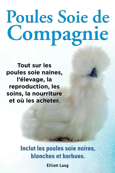 Обложка книги Poules soie de compagnie. Tout sur les Poules soie naines, l.elevage, la reproduction, les soins, la nourriture et ou les acheter. Inclut les Poules soie noires, blanches et barbues., Elliott Lang