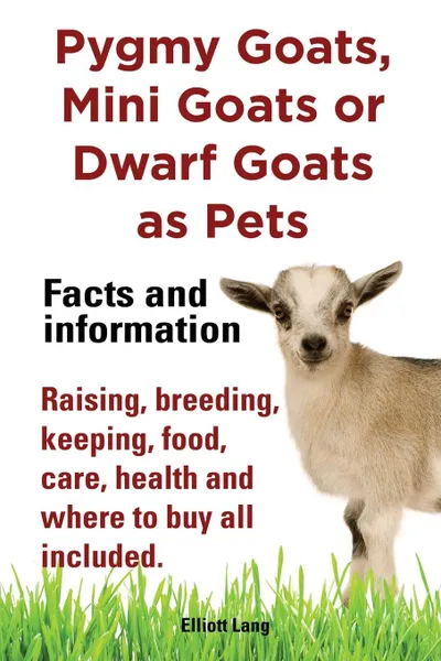 Обложка книги Pygmy Goats as Pets. Pygmy Goats, Mini Goats or Dwarf Goats. Facts and Information. Raising, Breeding, Keeping, Milking, Food, Care, Health and Where, Elliott Lang