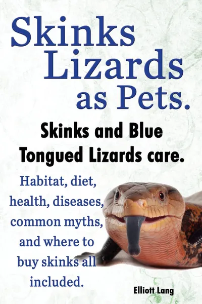 Обложка книги Skinks Lizards as Pets. Blue Tongued Skinks and Other Skinks Care. Habitat, Diet, Common Myths, Diseases and Where to Buy Skinks All Included, Elliott Lang