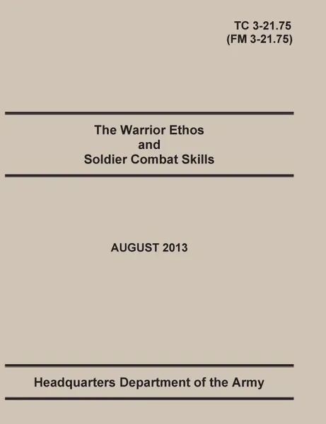 Обложка книги The Warrior Ethos and Soldier Combat Skills. The Official U.S. Army Training Manual. Training Circular TC 3-21.75 (Field Manual FM 3-21.75). August 2013 revision., United States Army, Maneuver Center of Excellence, Department of the Army Headquarters