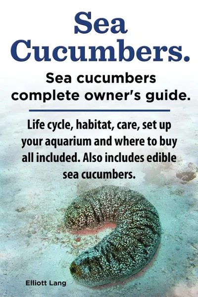 Обложка книги Sea Cucumbers. Seacucumbers complete owner.s guide. Life cycle, habitat, care, set up your aquarium and where to buy all included. Also includes edible sea cucumbers., Elliott Lang