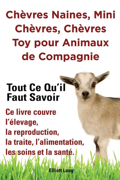 Обложка книги Chevres naines, mini chevres, chevres toy pour animaux de compagnie. Tout ce qu.il faut savoir. Ce livre couvre l.elevage, la reproduction, la traite, l.alimentation, les soins et la sante., Elliott Lang