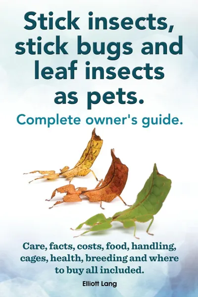 Обложка книги Stick Insects, Stick Bugs and Leaf Insects as Pets. Stick Insects Care, Facts, Costs, Food, Handling, Cages, Health, Breeding and Where to Buy All Inc, Elliott Lang