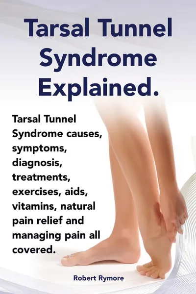 Обложка книги Tarsal Tunnel Syndrome Explained. Heel Pain, Tarsal Tunnel Syndrome Causes, Symptoms, Diagnosis, Treatments, Exercises, AIDS, Vitamins and Managing Pa, Elliott Lang