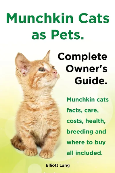 Обложка книги Munchkin Cats as Pets. Munchkin Cats Facts, Care, Costs, Health, Breeding and Where to Buy All Included. Complete Owner.s Guide., Elliott Lang