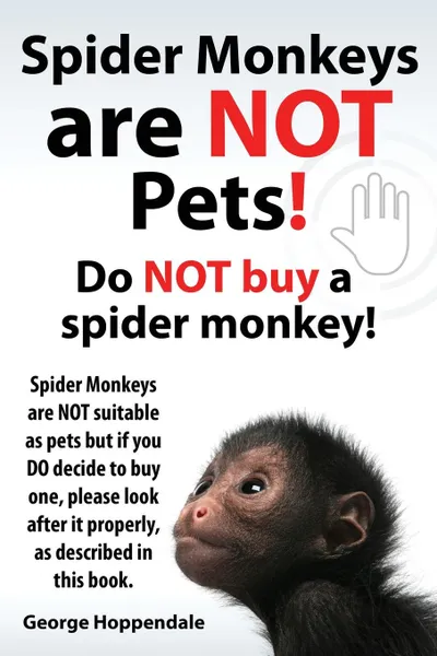 Обложка книги Spider Monkeys Are Not Pets. Do Not Buy a Spider Monkey. Spider Monkeys Are Not Suitable as Pets But If You Do Decide to Buy One, Please Look After It, George Hoppendale