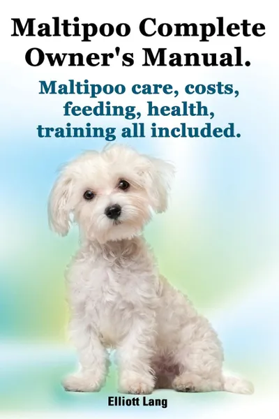 Обложка книги Maltipoo Complete Owner.s Manual. Maltipoos Facts and Information. Maltipoo Care, Costs, Feeding, Health, Training All Included., Elliott Lang