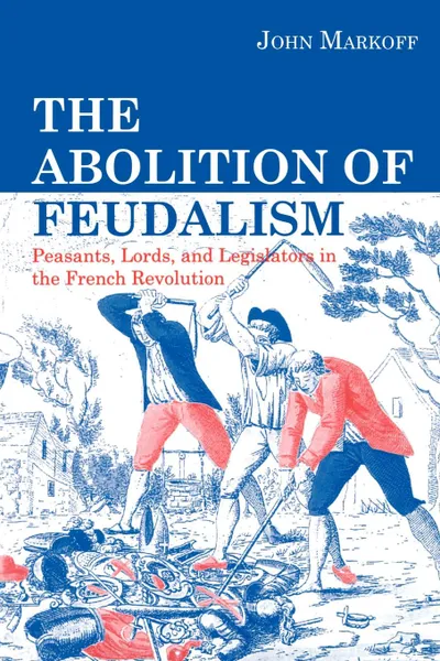 Обложка книги The Abolition of Feudalism. Peasants, Lords, and Legislators in the French Revolution, John Markoff