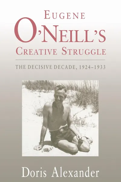 Обложка книги Eugene O.Neill.s Creative Struggle. The Decisive Decade, 1924-1933, Doris Alexander
