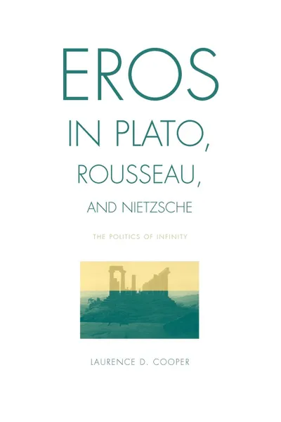 Обложка книги Eros in Plato, Rousseau, and Nietzsche. The Politics of Infinity, Laurence D. Cooper