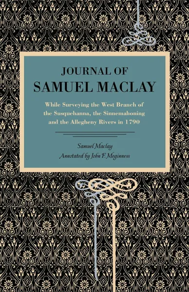 Обложка книги Journal of Samuel Maclay. While Surveying the West Branch of the Susquehanna, the Sinnemahoning and the Allegheny Rivers, in 1790, Samuel Maclay