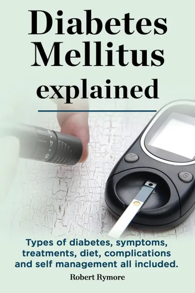 Обложка книги Diabetes Mellitus explained. Types of diabetes, symptoms, treatments, diet, complications and self management all included. Diabetes mellitus guide., Robert Rymore