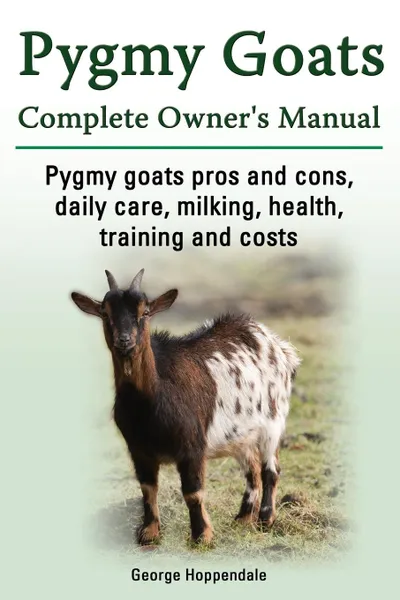 Обложка книги Pygmy Goats. Pygmy Goats Pros and Cons, Daily Care, Milking, Health, Training and Costs. Pygmy Goats Complete Owner.s Manual., George Hoppendale