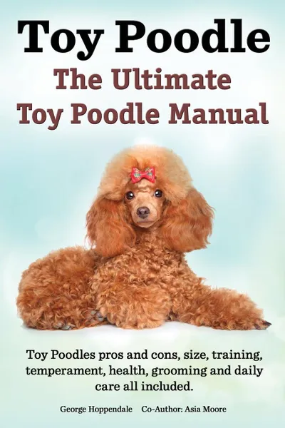 Обложка книги Toy Poodles. the Ultimate Toy Poodle Manual. Toy Poodles Pros and Cons, Size, Training, Temperament, Health, Grooming, Daily Care All Included., George Hoppendale, Asia Moore