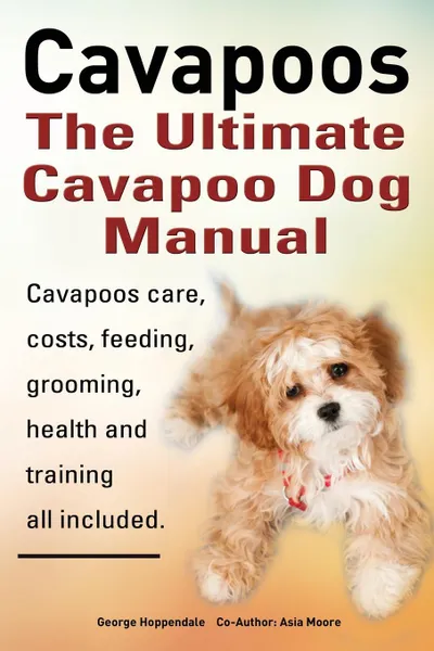 Обложка книги Cavapoos. Cavoodle. Cavadoodle. the Ultimate Cavapoo Dog Manual. Cavapoos Care, Costs, Feeding, Grooming, Health and Training., George Hoppendale, Asia Moore