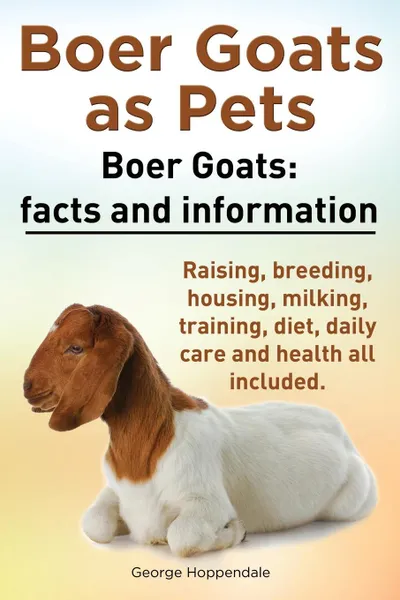 Обложка книги Boer Goats as Pets. Boer Goats. Facts and Information. Raising, Breeding, Housing, Milking, Training, Diet, Daily Care and Health All Included., George Hoppendale
