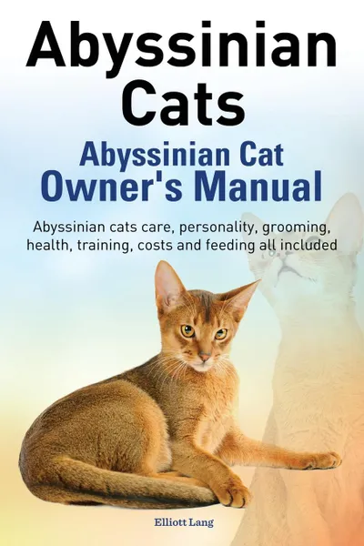 Обложка книги Abyssinian Cats. Abyssinian Cat Owner.s Manual. Abyssinian Cats Care, Personality, Grooming, Health, Training, Costs and Feeding All Included., Elliott Lang