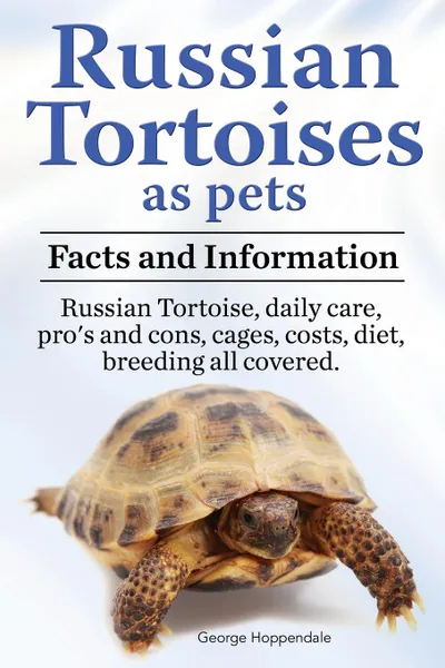 Обложка книги Russian Tortoises as Pets. Russian Tortoise. Facts and Information. Daily Care, Pro.s and Cons, Cages, Costs, Diet, Breeding All Covered, George Hoppendale