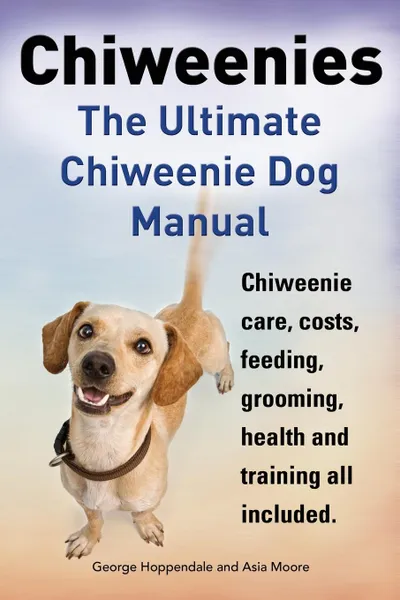 Обложка книги Chiweenies. the Ultimate Chiweenie Dog Manual. Chiweenie Care, Costs, Feeding, Grooming, Health and Training All Included., George Hoppendale, Asia Moore