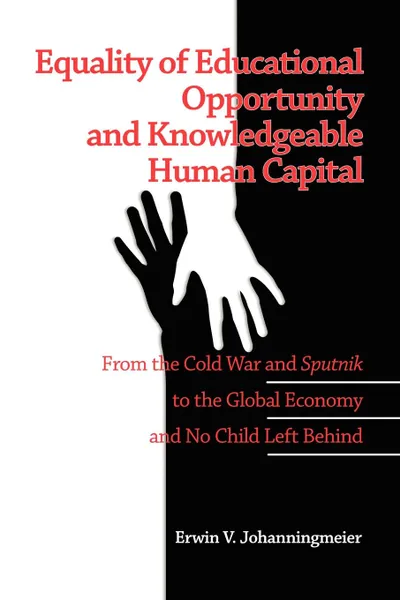 Обложка книги Equality of Educational Opportunity and Knowledgeable Human Capital. From the Cold War and Sputnik to The Global Economy and No Child Left Behind (PB), Erwin V. Johanningmeier