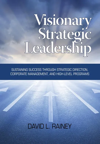 Обложка книги Visionary Strategic Leadership. Sustaining Success Through Strategic Direction, Corporate Management, and High-Level Programs, David L. Rainey