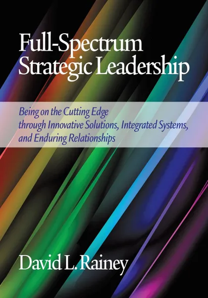 Обложка книги Full-Spectrum Strategic Leadership. Being on the Cutting Edge Through Innovative Solutions, Integrated Systems, and Enduring Relationships, David L. Rainey