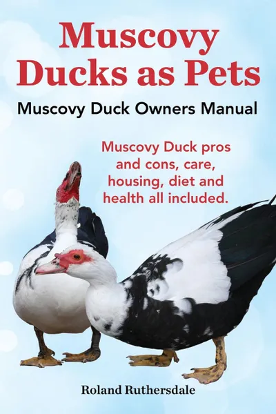 Обложка книги Muscovy Ducks as Pets. Muscovy Duck Owners Manual. Muscovy Duck Pros and Cons, Care, Housing, Diet and Health All Included., Roland Ruthersdale