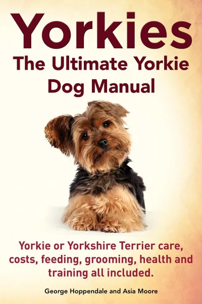 Обложка книги Yorkies. the Ultimate Yorkie Dog Manual. Yorkies or Yorkshire Terriers Care, Costs, Feeding, Grooming, Health and Training All Included., George Hoppendale, Asia Moore