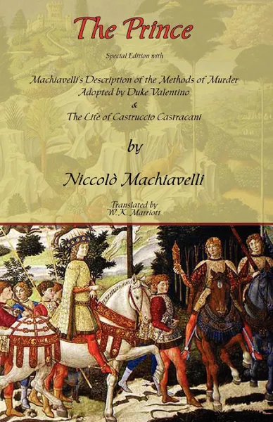 Обложка книги The Prince - Special Edition with Machiavelli.s Description of the Methods of Murder Adopted by Duke Valentino . the Life of Castruccio Castracani, Niccolo Machiavelli, W. K. Marriott