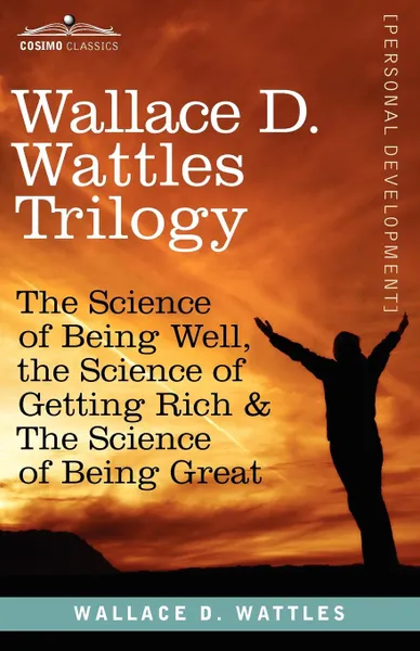 Обложка книги Wallace D. Wattles Trilogy. The Science of Being Well, the Science of Getting Rich . the Science of Being Great, Wallace D. Wattles, W. D. Wattles