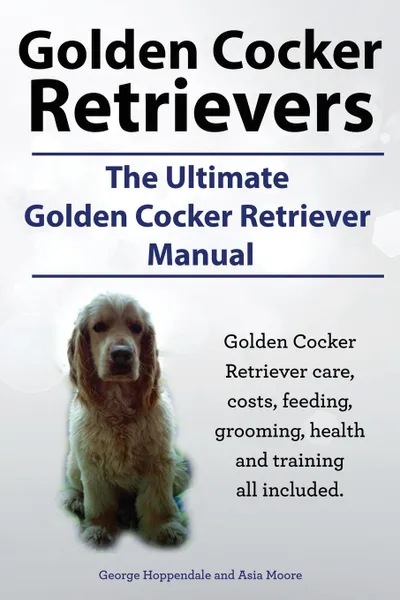 Обложка книги Golden Cocker Retrievers. the Ultimate Golden Cocker Retriever Manual. Golden Cocker Retriever Care, Costs, Feeding, Grooming, Health and Training All, George Hoppendale, Asia Moore